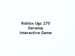 Roblox Ugc 270 Develop Interactive Game